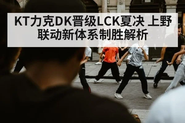 KT力克DK晋级LCK夏决 上野联动新体系制胜解析