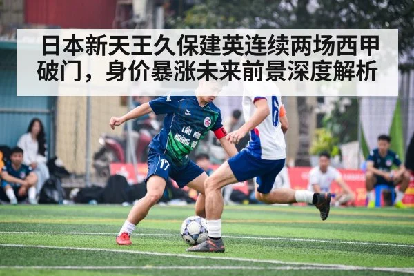 日本新天王久保建英连续两场西甲破门,身价暴涨未来前景深度解析
