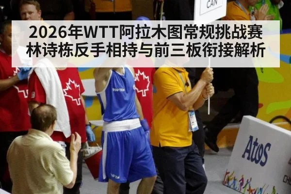 2026年WTT阿拉木图常规挑战赛 林诗栋反手相持与前三板衔接解析