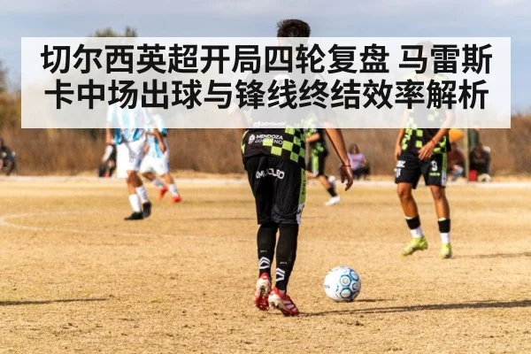切尔西英超开局四轮复盘 马雷斯卡中场出球与锋线终结效率解析