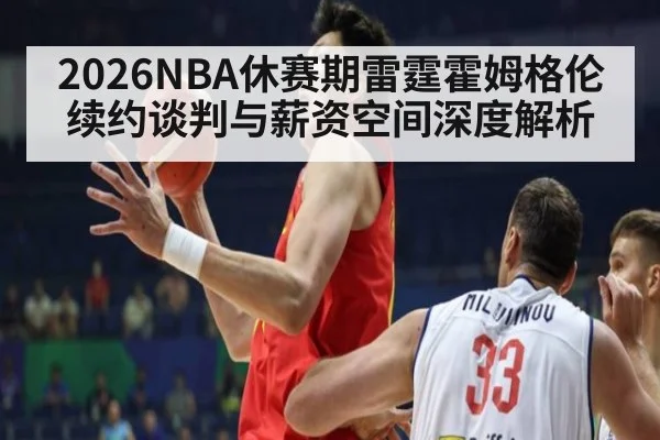 2026NBA休赛期雷霆霍姆格伦续约谈判与薪资空间深度解析