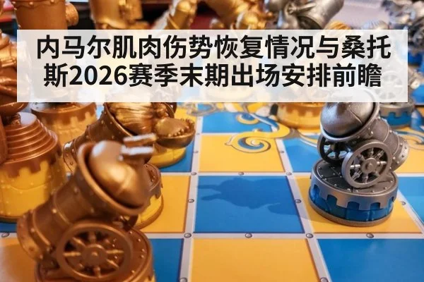 内马尔肌肉伤势恢复情况与桑托斯2026赛季末期出场安排前瞻