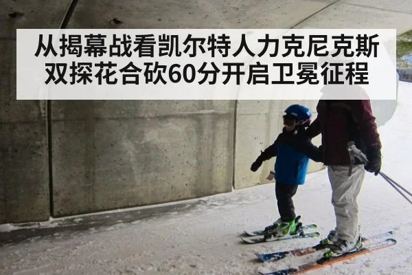 从揭幕战看凯尔特人力克尼克斯 双探花合砍60分开启卫冕征程