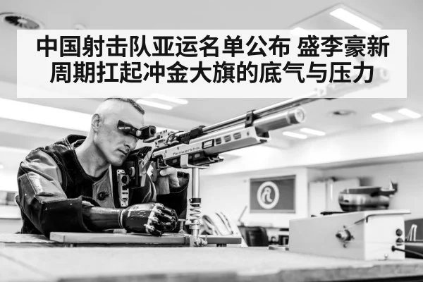 中国射击队亚运名单公布 盛李豪新周期扛起冲金大旗的底气与压力